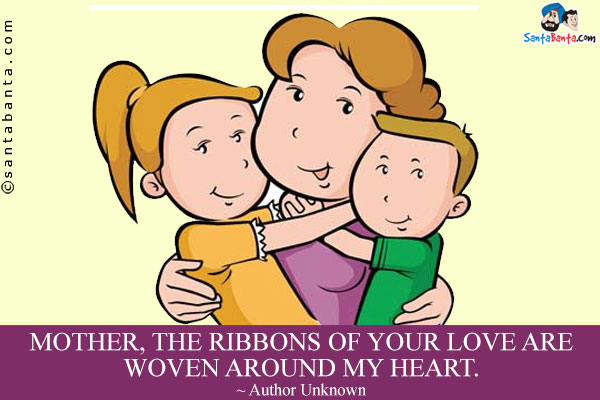 Mother, the ribbons of your love are woven around my heart. 