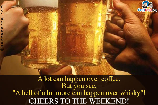 A lot can happen over coffee.<br/>
But you see,<br/>
`A hell of a lot more can happen over whisky`!<br/>
Cheers to the weekend!