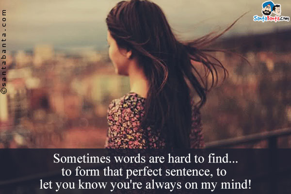 Sometimes words are hard to find... to form that perfect sentence, to let you know you're always on my mind!