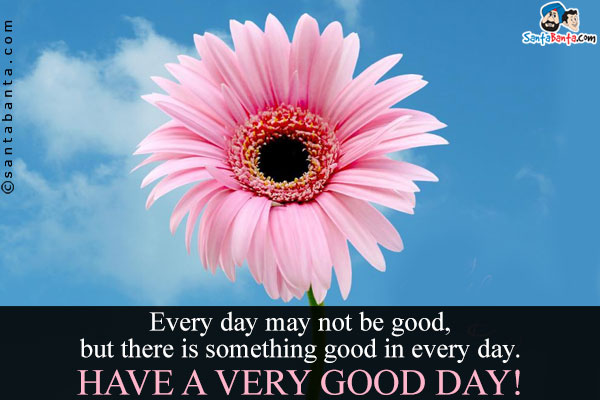 Every day may not be good, but there is something good in every day.<br />
Have a very good day!