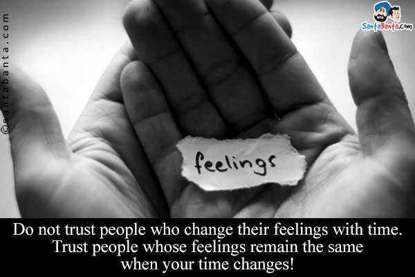 Do not trust people who change their feelings with time. Trust people whose feelings remain the same when your time changes!