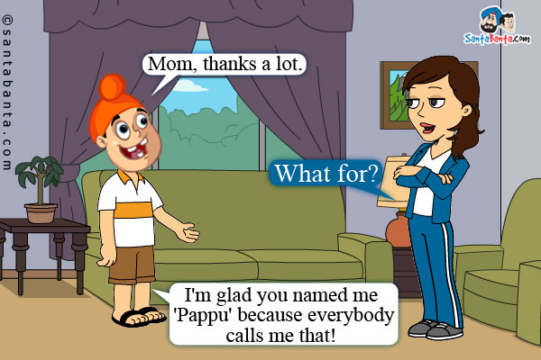 Pappu: Mom, thanks a lot.<br />
Jeeto: What for?<br />
Pappu: I'm glad you named me 'Pappu' because everybody calls me that!