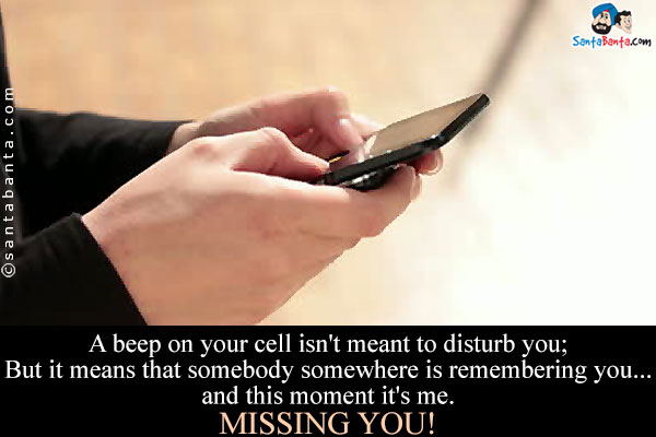 A beep on your cell isn't meant to disturb you;<br />
But it means that somebody somewhere is remembering you... and this moment it's me.<br />
Missing You!