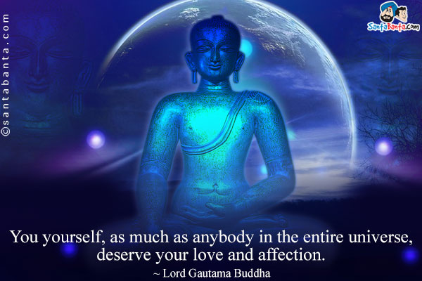 You yourself, as much as anybody in the entire universe, deserve your love and affection.
