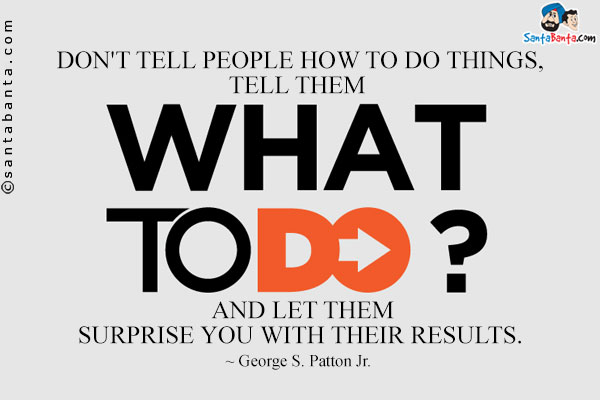 Don't tell people how to do things, tell them what to do and let them surprise you with their results.