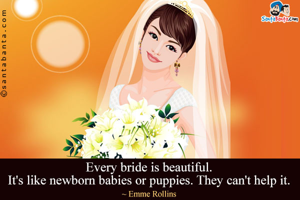 Every bride is beautiful. It's like newborn babies or puppies. They can't help it.