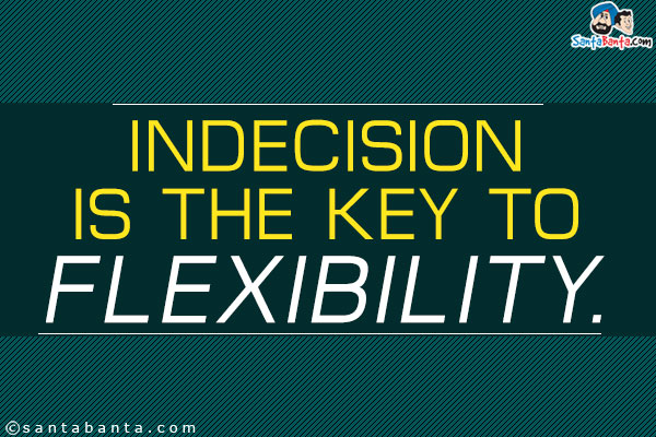 Indecision is the key to flexibility.