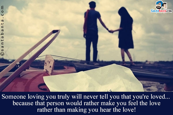 Someone loving you truly will never tell you that you're loved... because that person would rather make you feel the love rather than making you hear the love!