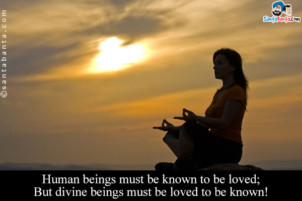 Human beings must be known to be loved;<br />
But divine beings must be loved to be known!