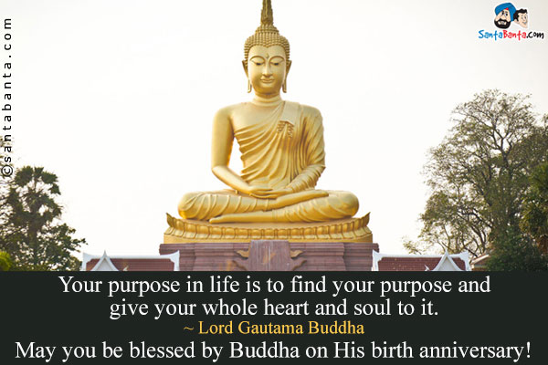 Your purpose in life is to find your purpose and give your whole heart and soul to it.<br />
~ Lord Gautama Buddha<br />
May you be blessed by Buddha on His birth anniversary!