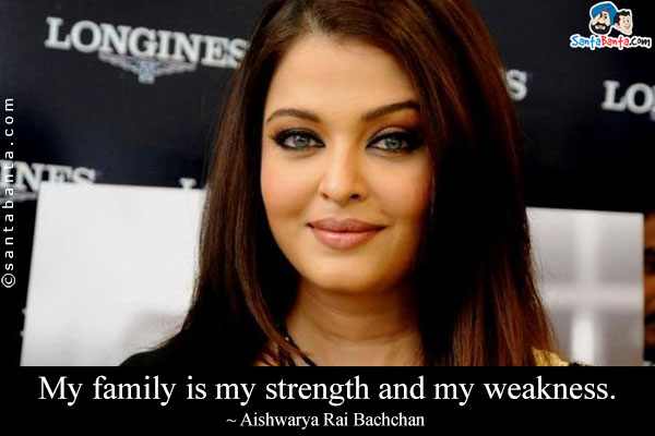 My family is my strength and my weakness.