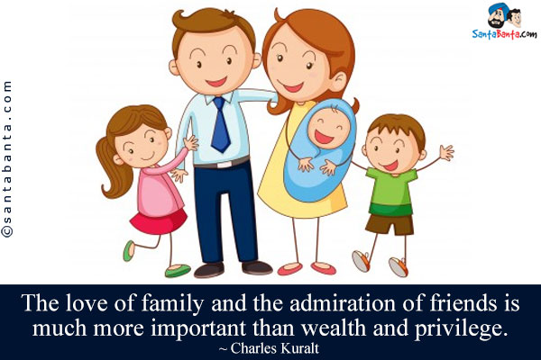 The love of family and the admiration of friends is much more important than wealth and privilege.