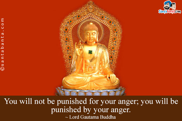 You will not be punished for your anger; you will be punished by your anger.