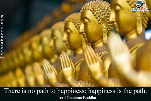 There is no path to happiness: happiness is the path.