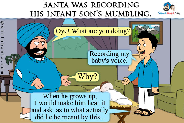 Banta was recording his infant son's mumbling.<br />
Santa: Oye! What are you doing?<br />
Banta: Recording my baby's voice.<br />
Santa: Why?<br />
Banta: When he grows up, I would make him hear it and ask, as to what actually did he meant by this...