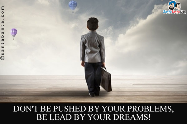 Don't be pushed by your problems, be lead by your dreams!