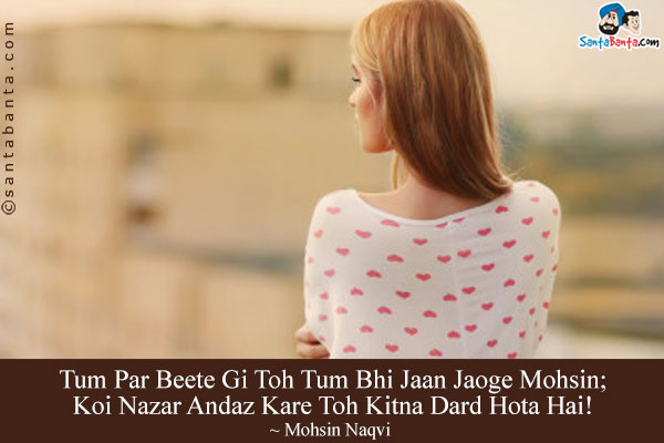 Tum Par Beete Gi Toh Tum Bhi Jaan Jaoge Mohsin;<br/>
Koi Nazar Andaz Kare Toh Kitna Dard Hota Hai!