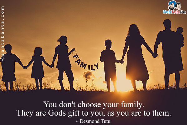 You don't choose your family. They are Gods gift to you, as you are to them.