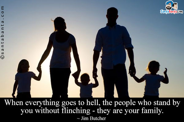 When everything goes to hell, the people who stand by you without flinching - they are your family.