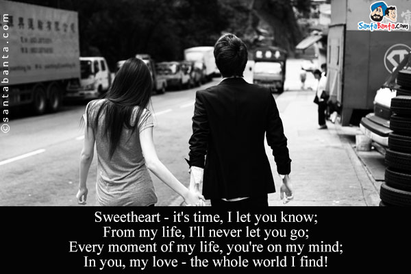 Sweetheart - it's time, I let you know;<br />
From my life, I'll never let you go;<br />
Every moment of my life, you're on my mind;<br />
In you, my love - the whole world I find!