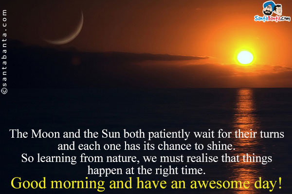 The Moon and the Sun both patiently wait for their turns and each one has its chance to shine.<br />
So learning from nature, we must realise that things happen at the right time.<br />
Good morning and have an awesome day!