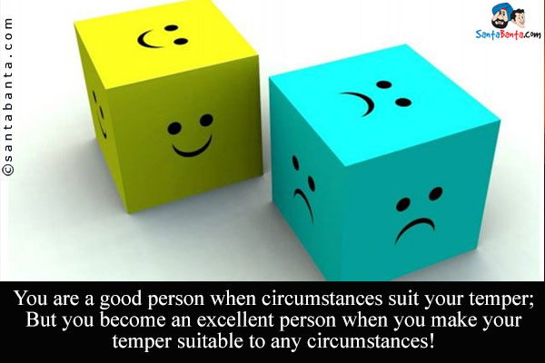 You are a good person when circumstances suit your temper;<br />
But you become an excellent person when you make your temper suitable to any circumstances!