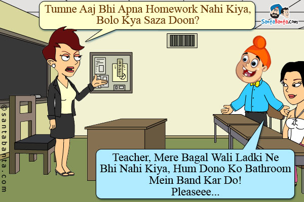 Teacher: Pappu, Tumne Aaj Bhi Apna Homework Nahi Kiya, Bolo Kya Saza Doon?

Pappu: Teacher, Mere Bagal Wali Ladki Ne Bhi Nahi Kiya, Hum Dono Ko Bathroom Mein Band Kar Do!

Pleaseee...