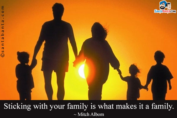 Sticking with your family is what makes it a family.