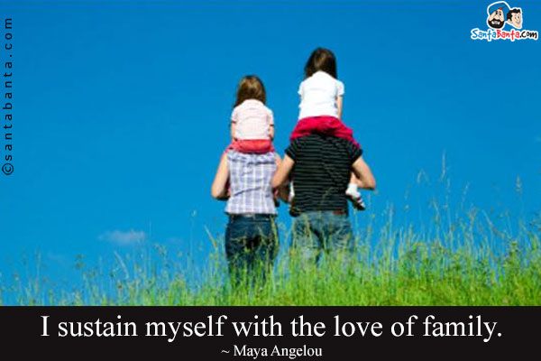 I sustain myself with the love of family.