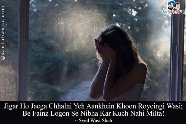 Jigar Ho Jaega Chhalni Yeh Aankhein Khoon Royeingi Wasi;<br/>
Be Fainz Logon Se Nibha Kar Kuch Nahi Milta!