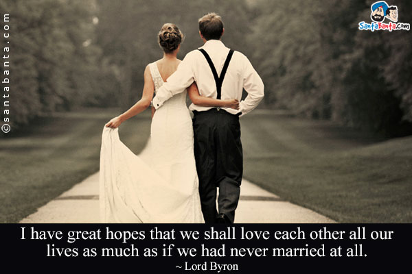 I have great hopes that we shall love each other all our lives as much as if we had never married at all.