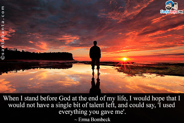 When I stand before God at the end of my life, I would hope that I would not have a single bit of talent left, and could say, 'I used everything you gave me'.