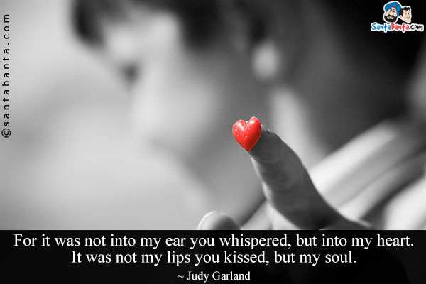 For it was not into my ear you whispered, but into my heart. It was not my lips you kissed, but my soul.