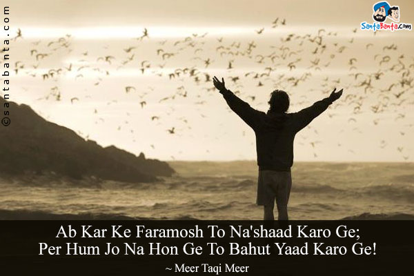 Ab Kar Ke Faramosh To Na'shaad Karo Ge;<br/>
Per Hum Jo Na Hon Ge To Bahut Yaad Karo Ge!<br/><br/>
Translation:<br/>
Na'shaad = Cheerless