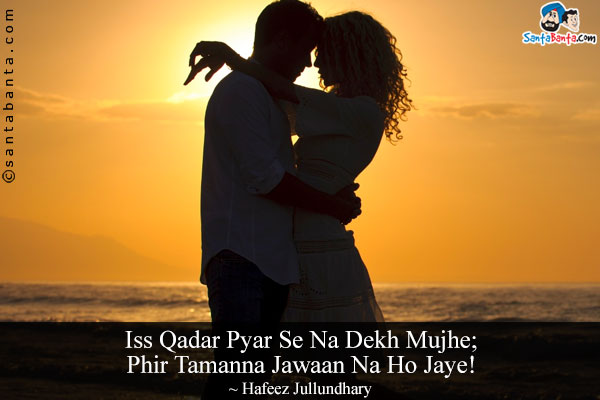 Iss Qadar Pyar Se Na Dekh Mujhe;<br/>
Phir Tamanna Jawaan Na Ho Jaye!