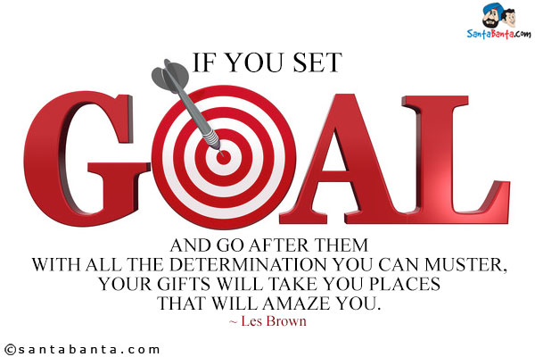 If you set goals and go after them with all the determination you can muster, your gifts will take you places that will amaze you.