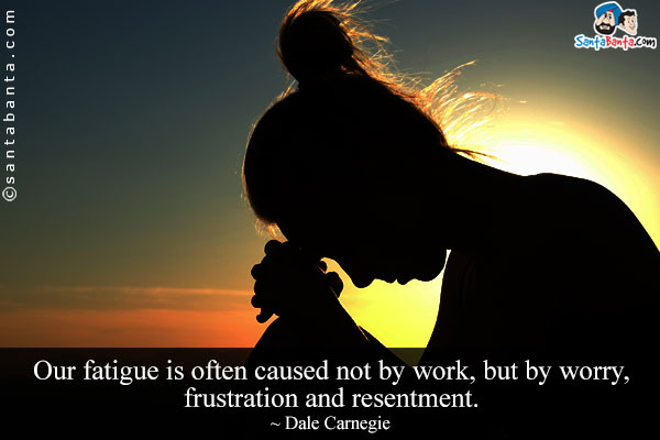 Our fatigue is often caused not by work, but by worry, frustration and resentment.