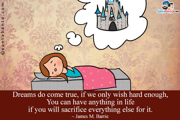 Dreams do come true, if we only wish hard enough, You can have anything in life if you will sacrifice everything else for it.