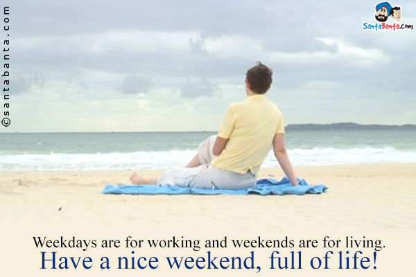 Weekdays are for working and weekends are for living.<br/>

Have a nice weekend, full of life!