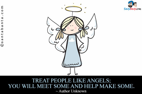 Treat people like angels; you will meet some and help make some.