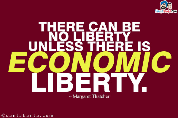 There can be no liberty unless there is economic liberty.