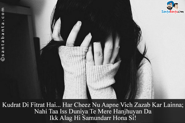 Kudrat Di Fitrat Hai...
Har Cheez Nu Aapne Vich Zazab Kar Lainna;<br/>
Nahi Taa Iss Duniya Te Mere Hanjhuyan Da Ikk Alag Hi Samundarr Hona Si!