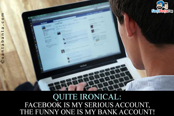 Quite Ironical:<br />
Facebook is my serious account, the funny one is my bank account!
