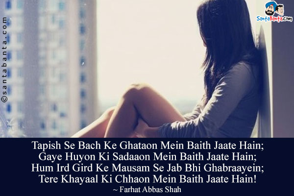 Tapish Se Bach Ke Ghataon Mein Baith Jaate Hain;<Br/>
Gaye Huyon Ki Sadaaon Mein Baith Jaate Hain;<Br/>
Hum Ird Gird Ke Mausam Se Jab Bhi Ghabraayein;<Br/>
Tere Khayaal Ki Chhaon Mein Baith Jaate Hain!