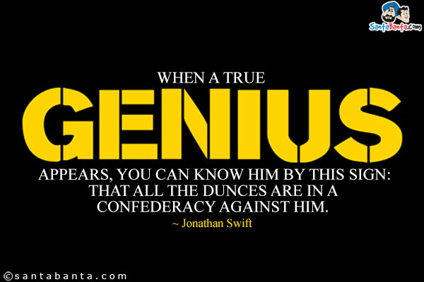 When a true genius appears, you can know him by this sign: that all the dunces are in a confederacy against him.