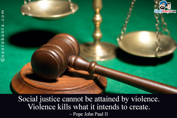 Social justice cannot be attained by violence. Violence kills what it intends to create.