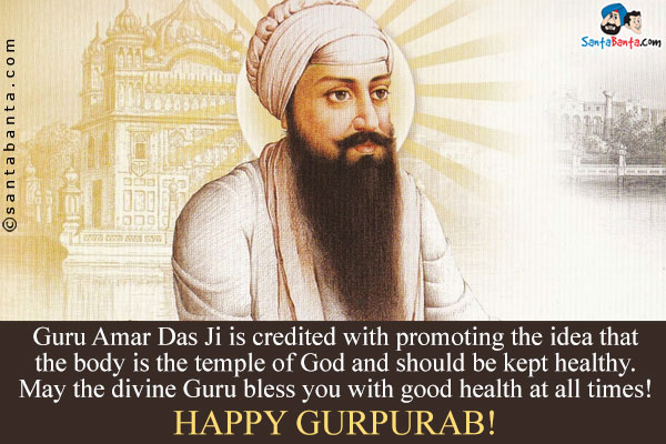 Guru Amar Das Ji is credited with promoting the idea that the body is the temple of God and should be kept healthy.<br />
May the divine Guru bless you with good health at all times!<br />
Happy Gurpurab!