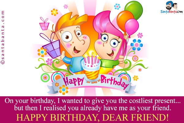 On your birthday, I wanted to give you the costliest present... but then I realised you already have me as your friend.<br />
Happy Birthday, Dear Friend!