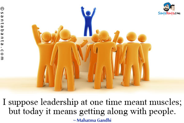 I suppose leadership at one time meant muscles; but today it means getting along with people.