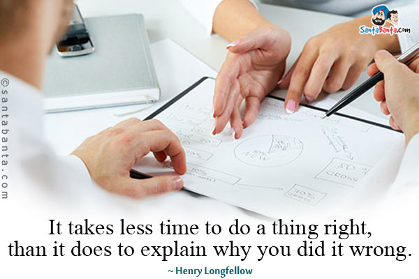 It takes less time to do a thing right, than it does to explain why you did it wrong.